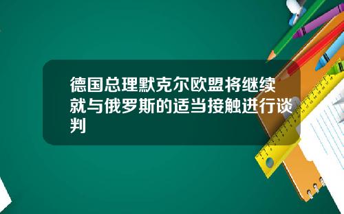 德国总理默克尔欧盟将继续就与俄罗斯的适当接触进行谈判