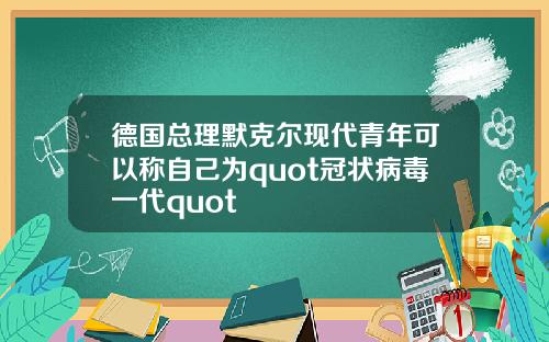 德国总理默克尔现代青年可以称自己为quot冠状病毒一代quot