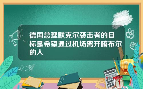 德国总理默克尔袭击者的目标是希望通过机场离开喀布尔的人