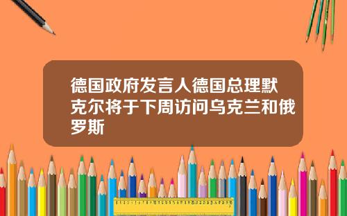 德国政府发言人德国总理默克尔将于下周访问乌克兰和俄罗斯