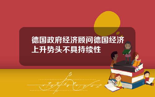 德国政府经济顾问德国经济上升势头不具持续性