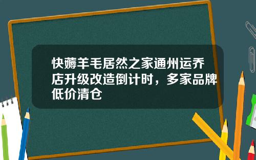 快薅羊毛居然之家通州运乔店升级改造倒计时，多家品牌低价清仓