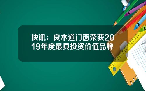 快讯：良木道门窗荣获2019年度最具投资价值品牌