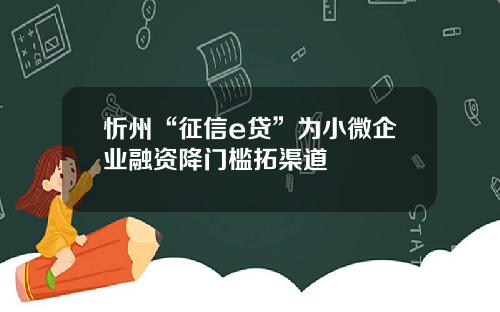 忻州“征信e贷”为小微企业融资降门槛拓渠道