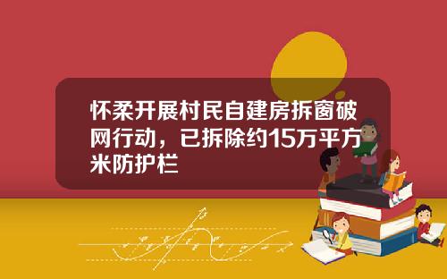 怀柔开展村民自建房拆窗破网行动，已拆除约15万平方米防护栏