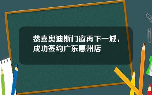 恭喜奥迪斯门窗再下一城，成功签约广东惠州店