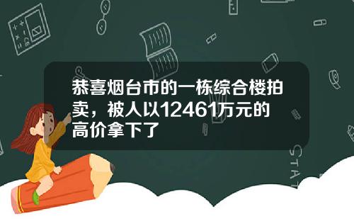 恭喜烟台市的一栋综合楼拍卖，被人以12461万元的高价拿下了