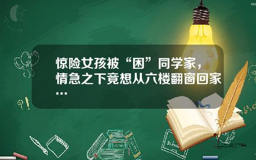 惊险女孩被“困”同学家，情急之下竟想从六楼翻窗回家…