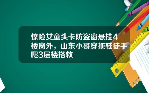 惊险女童头卡防盗窗悬挂4楼窗外，山东小哥穿拖鞋徒手爬3层楼搭救