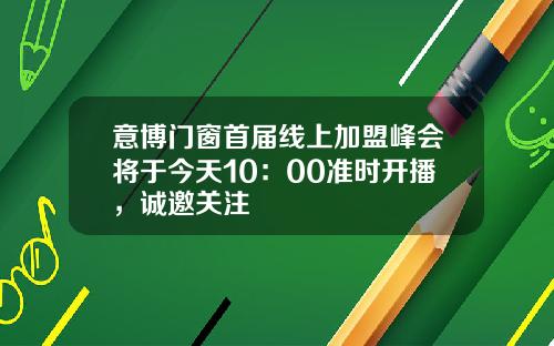 意博门窗首届线上加盟峰会将于今天10：00准时开播，诚邀关注