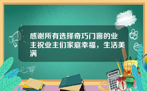 感谢所有选择奇巧门窗的业主祝业主们家庭幸福，生活美满