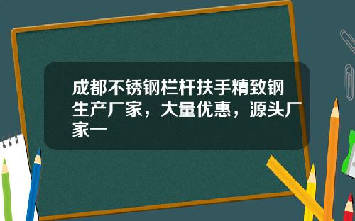 成都不锈钢栏杆扶手精致钢生产厂家，大量优惠，源头厂家一