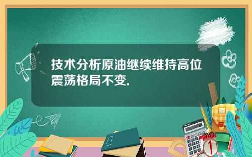 技术分析原油继续维持高位震荡格局不变.