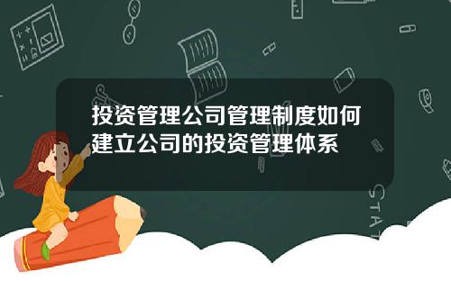 投资管理公司管理制度如何建立公司的投资管理体系