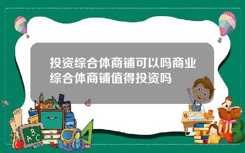 投资综合体商铺可以吗商业综合体商铺值得投资吗