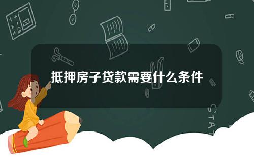 抵押房子贷款需要什么条件