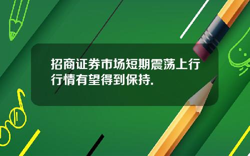 招商证券市场短期震荡上行行情有望得到保持.