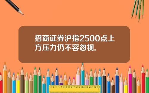 招商证券沪指2500点上方压力仍不容忽视.