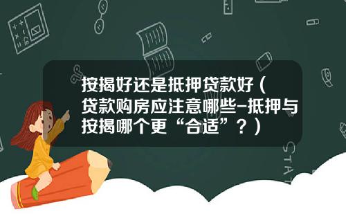 按揭好还是抵押贷款好 (贷款购房应注意哪些-抵押与按揭哪个更“合适”？)