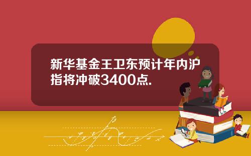 新华基金王卫东预计年内沪指将冲破3400点.