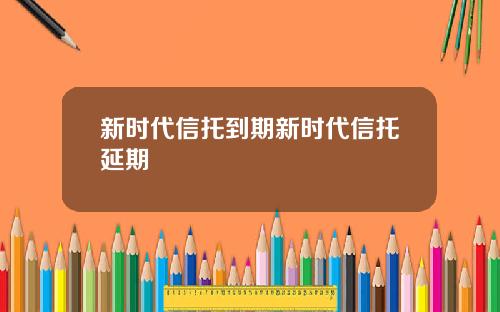 新时代信托到期新时代信托延期