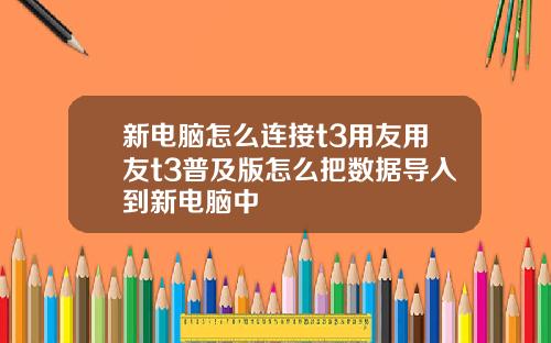 新电脑怎么连接t3用友用友t3普及版怎么把数据导入到新电脑中