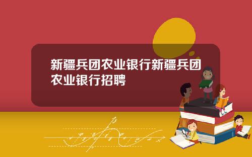 新疆兵团农业银行新疆兵团农业银行招聘