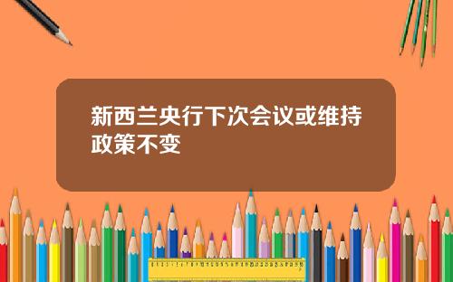 新西兰央行下次会议或维持政策不变