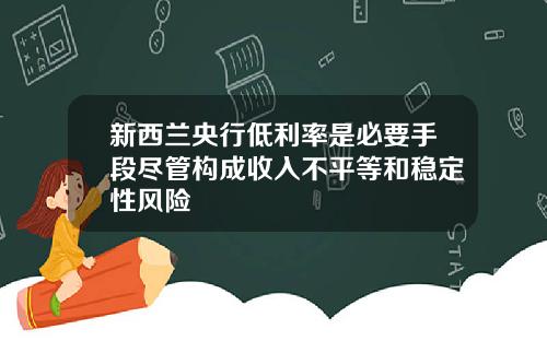 新西兰央行低利率是必要手段尽管构成收入不平等和稳定性风险