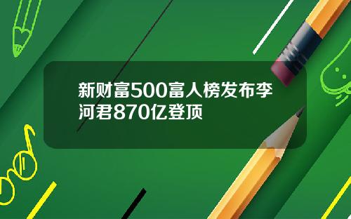 新财富500富人榜发布李河君870亿登顶