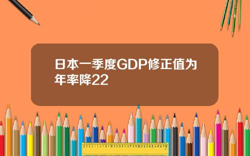 日本一季度GDP修正值为年率降22