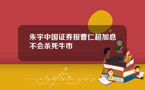 朱宇中国证券报曹仁超加息不会杀死牛市