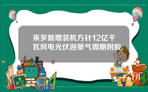 来岁新增装机方针12亿千瓦风电光伏迎景气周期附股.