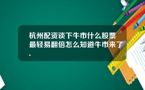 杭州配资谈下牛市什么股票最轻易翻倍怎么知道牛市来了.