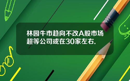 林园牛市趋向不改A股市场超等公司或在30家左右.