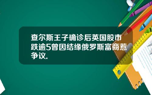 查尔斯王子确诊后英国股市跌逾5曾因结缘俄罗斯富商惹争议.