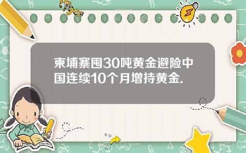 柬埔寨囤30吨黄金避险中国连续10个月增持黄金.