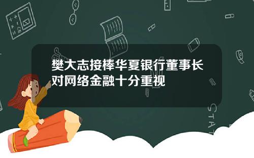 樊大志接棒华夏银行董事长对网络金融十分重视