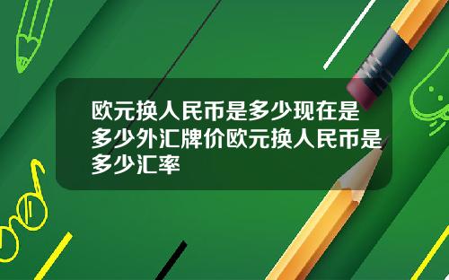 欧元换人民币是多少现在是多少外汇牌价欧元换人民币是多少汇率