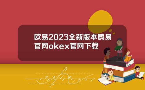 欧易2023全新版本鸥易官网okex官网下载