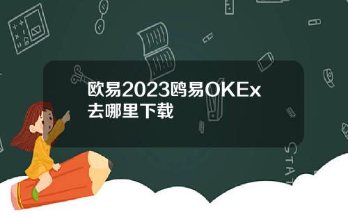 欧易2023鸥易OKEx去哪里下载