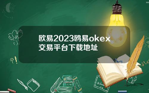 欧易2023鸥易okex交易平台下载地址