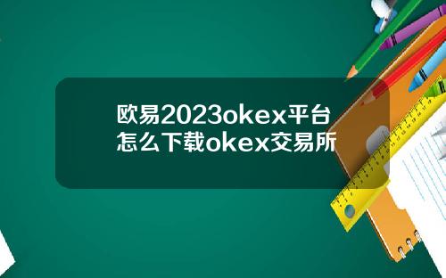 欧易2023okex平台怎么下载okex交易所