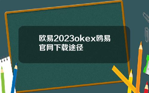 欧易2023okex鸥易官网下载途径