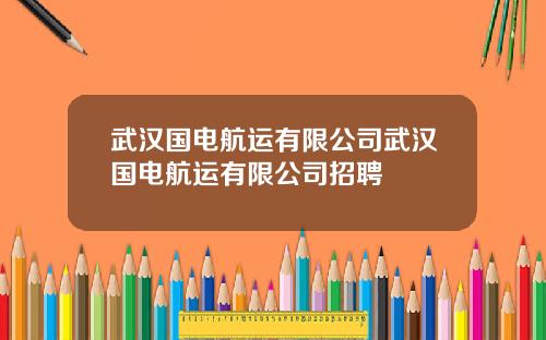 武汉国电航运有限公司武汉国电航运有限公司招聘