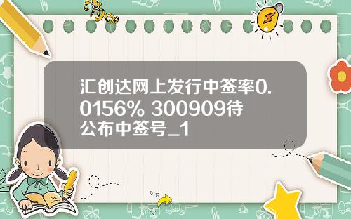 汇创达网上发行中签率0.0156% 300909待公布中签号_1