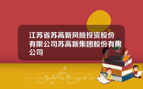 江苏省苏高新风险投资股份有限公司苏高新集团股份有限公司