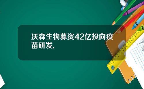 沃森生物募资42亿投向疫苗研发.