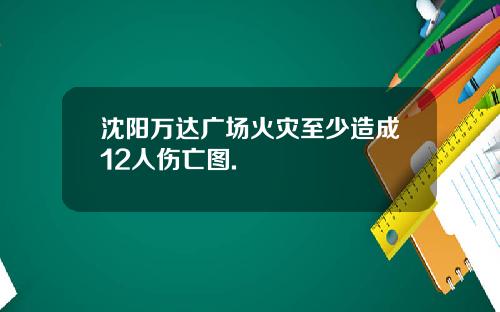 沈阳万达广场火灾至少造成12人伤亡图.