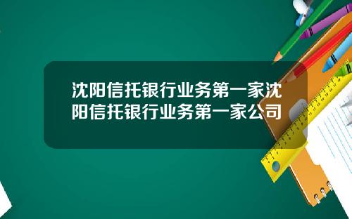 沈阳信托银行业务第一家沈阳信托银行业务第一家公司